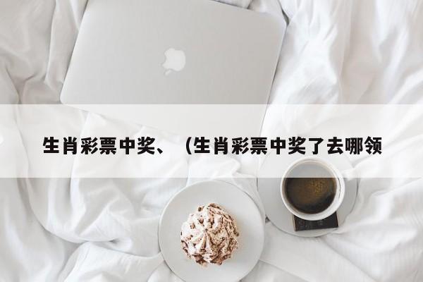生肖彩票中奖、（生肖彩票中奖了去哪领