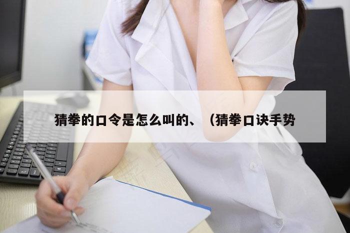 猜拳的口令是怎么叫的、（猜拳口诀手势