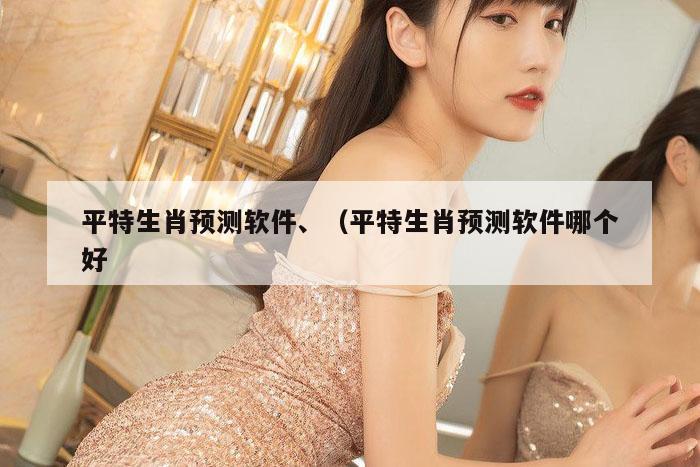 平特生肖预测软件、（平特生肖预测软件哪个好