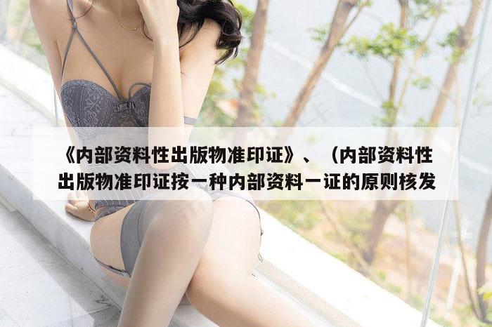《内部资料性出版物准印证》、（内部资料性出版物准印证按一种内部资料一证的原则核发