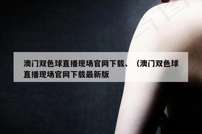 澳门双色球直播现场官网下载、（澳门双色球直播现场官网下载最新版
