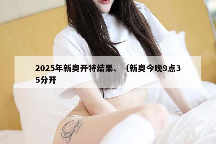 2025年新奥开特结果、（新奥今晚9点35分开