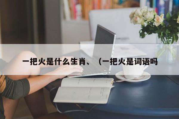 一把火是什么生肖、（一把火是词语吗