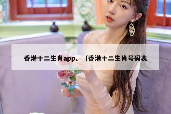 香港十二生肖app、（香港十二生肖号码表