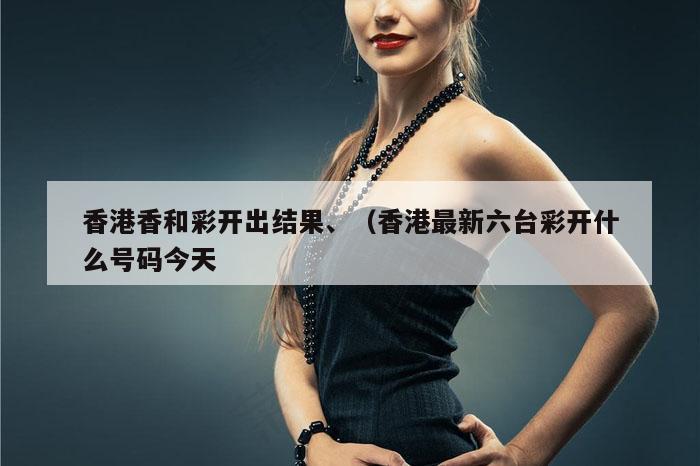 香港香和彩开出结果、（香港最新六台彩开什么号码今天