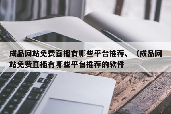 成品网站免费直播有哪些平台推荐、（成品网站免费直播有哪些平台推荐的软件